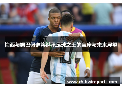 梅西与姆巴佩谁将继承足球之王的宝座与未来展望