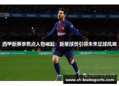 西甲新赛季焦点人物崛起：新星球员引领未来足球风潮