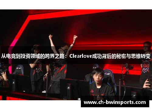 从电竞到投资领域的跨界之路：Clearlove成功背后的秘密与思维转变