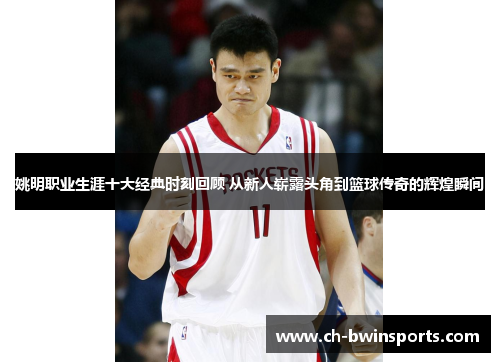 姚明职业生涯十大经典时刻回顾 从新人崭露头角到篮球传奇的辉煌瞬间