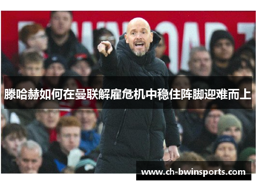滕哈赫如何在曼联解雇危机中稳住阵脚迎难而上