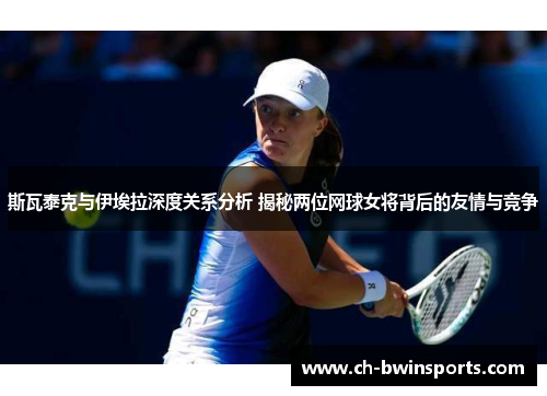 斯瓦泰克与伊埃拉深度关系分析 揭秘两位网球女将背后的友情与竞争