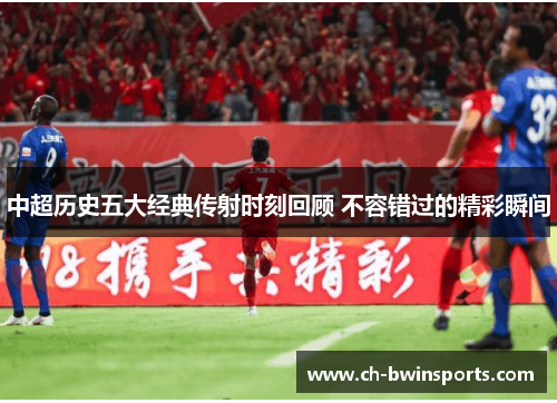 中超历史五大经典传射时刻回顾 不容错过的精彩瞬间